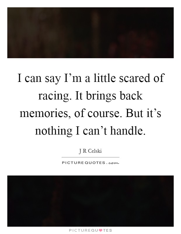 I can say I'm a little scared of racing. It brings back memories, of course. But it's nothing I can't handle. Picture Quote #1