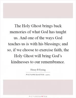 The Holy Ghost brings back memories of what God has taught us. And one of the ways God teaches us is with his blessings; and so, if we choose to exercise faith, the Holy Ghost will bring God’s kindnesses to our remembrance Picture Quote #1