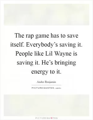 The rap game has to save itself. Everybody’s saving it. People like Lil Wayne is saving it. He’s bringing energy to it Picture Quote #1