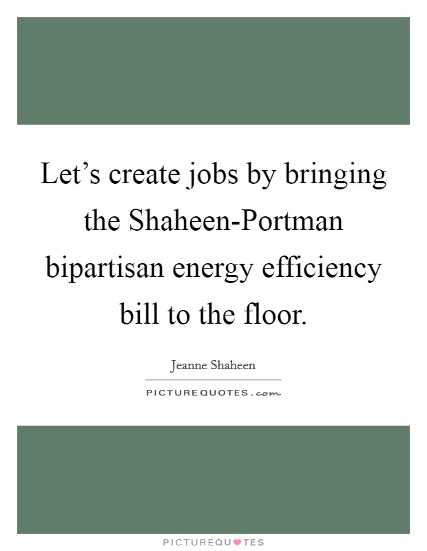 Let's create jobs by bringing the Shaheen-Portman bipartisan energy efficiency bill to the floor. Picture Quote #1