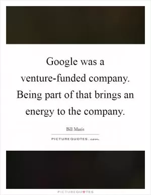 Google was a venture-funded company. Being part of that brings an energy to the company Picture Quote #1