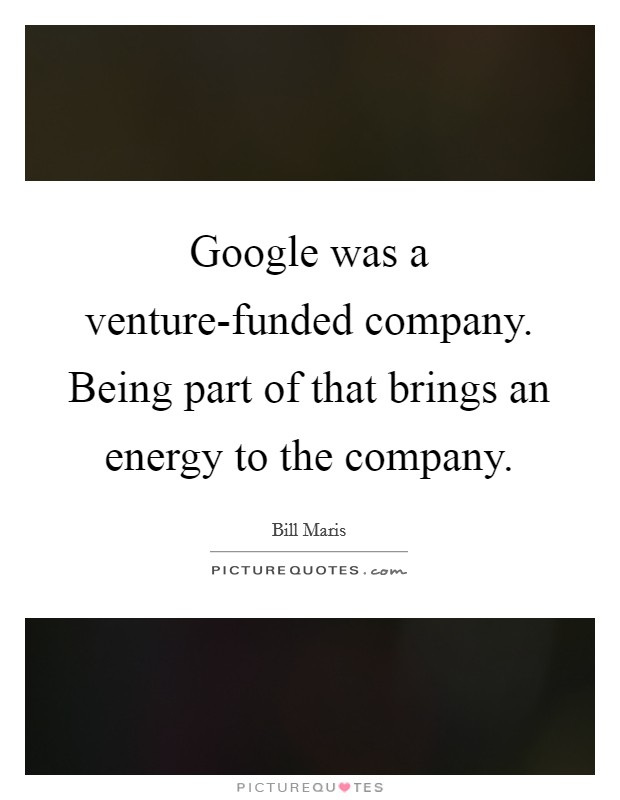 Google was a venture-funded company. Being part of that brings an energy to the company. Picture Quote #1
