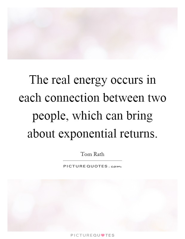 The real energy occurs in each connection between two people, which can bring about exponential returns. Picture Quote #1