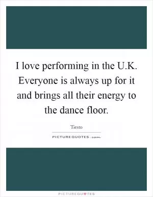 I love performing in the U.K. Everyone is always up for it and brings all their energy to the dance floor Picture Quote #1