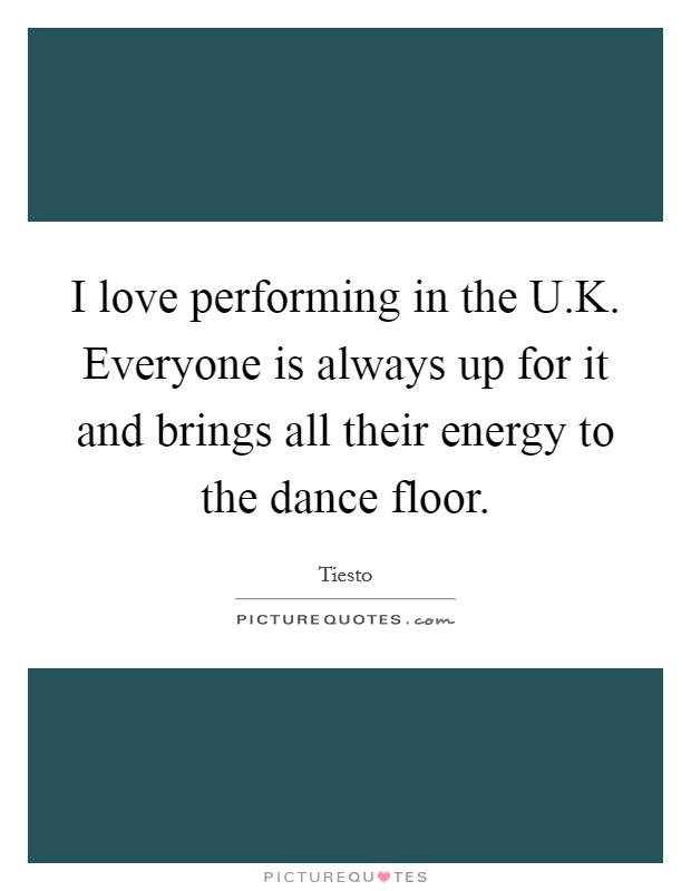 I love performing in the U.K. Everyone is always up for it and brings all their energy to the dance floor. Picture Quote #1