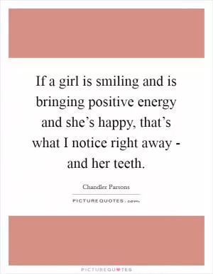 If a girl is smiling and is bringing positive energy and she’s happy, that’s what I notice right away - and her teeth Picture Quote #1