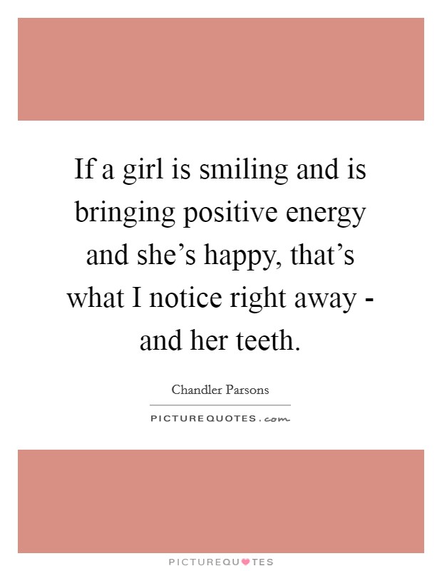 If a girl is smiling and is bringing positive energy and she's happy, that's what I notice right away - and her teeth. Picture Quote #1