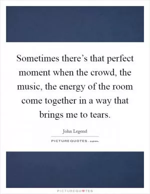 Sometimes there’s that perfect moment when the crowd, the music, the energy of the room come together in a way that brings me to tears Picture Quote #1