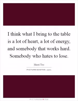 I think what I bring to the table is a lot of heart, a lot of energy, and somebody that works hard. Somebody who hates to lose Picture Quote #1