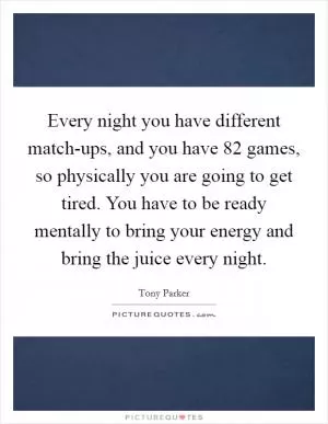 Every night you have different match-ups, and you have 82 games, so physically you are going to get tired. You have to be ready mentally to bring your energy and bring the juice every night Picture Quote #1