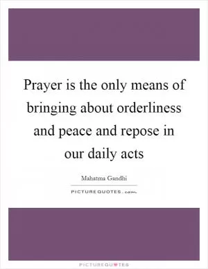 Prayer is the only means of bringing about orderliness and peace and repose in our daily acts Picture Quote #1