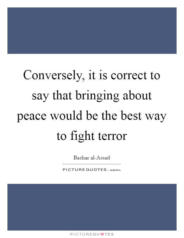 Conversely, it is correct to say that bringing about peace would be the best way to fight terror Picture Quote #1