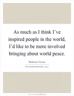 As much as I think I’ve inspired people in the world, I’d like to be more involved bringing about world peace Picture Quote #1