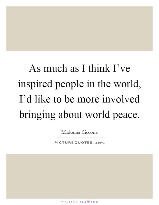 As much as I think I've inspired people in the world, I'd like to be more involved bringing about world peace. Picture Quote #1