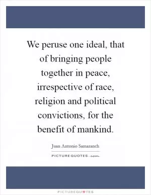 We peruse one ideal, that of bringing people together in peace, irrespective of race, religion and political convictions, for the benefit of mankind Picture Quote #1