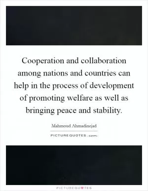 Cooperation and collaboration among nations and countries can help in the process of development of promoting welfare as well as bringing peace and stability Picture Quote #1