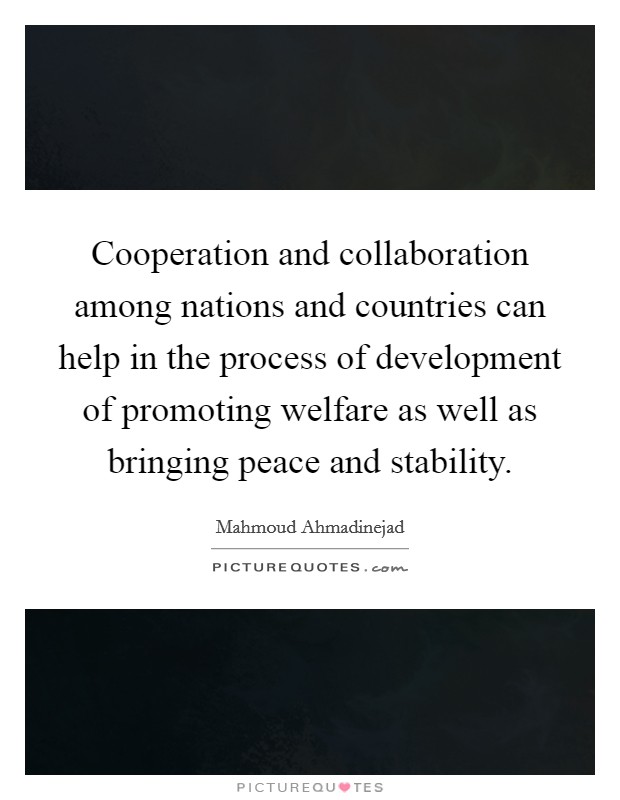 Cooperation and collaboration among nations and countries can help in the process of development of promoting welfare as well as bringing peace and stability. Picture Quote #1