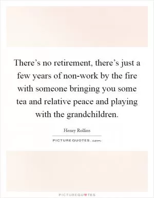 There’s no retirement, there’s just a few years of non-work by the fire with someone bringing you some tea and relative peace and playing with the grandchildren Picture Quote #1