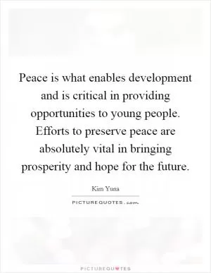 Peace is what enables development and is critical in providing opportunities to young people. Efforts to preserve peace are absolutely vital in bringing prosperity and hope for the future Picture Quote #1