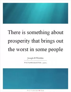 There is something about prosperity that brings out the worst in some people Picture Quote #1