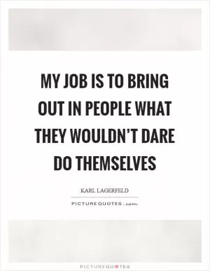 My job is to bring out in people what they wouldn’t dare do themselves Picture Quote #1