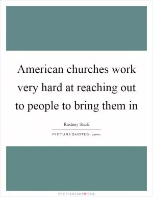 American churches work very hard at reaching out to people to bring them in Picture Quote #1