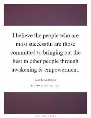 I believe the people who are most successful are those committed to bringing out the best in other people through awakening and empowerment Picture Quote #1
