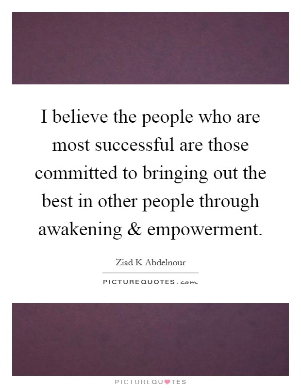 I believe the people who are most successful are those committed to bringing out the best in other people through awakening and empowerment. Picture Quote #1