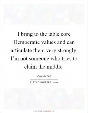 I bring to the table core Democratic values and can articulate them very strongly. I’m not someone who tries to claim the middle Picture Quote #1