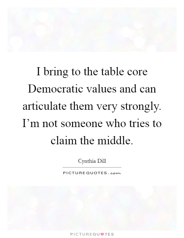 I bring to the table core Democratic values and can articulate them very strongly. I'm not someone who tries to claim the middle. Picture Quote #1