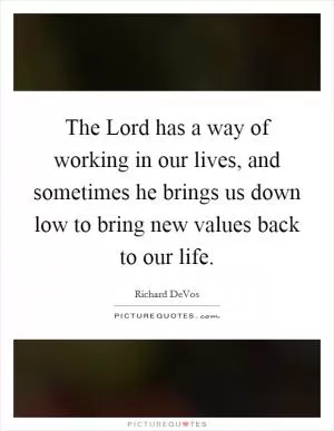 The Lord has a way of working in our lives, and sometimes he brings us down low to bring new values back to our life Picture Quote #1