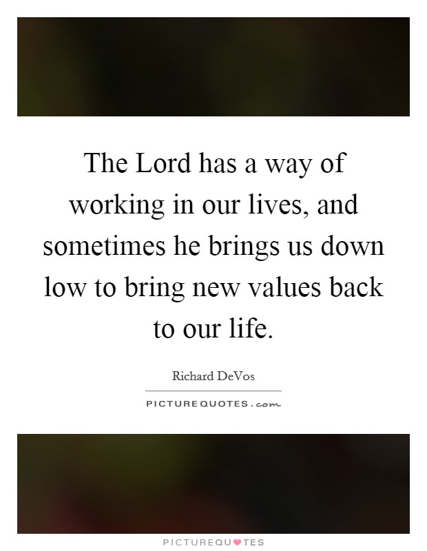 The Lord has a way of working in our lives, and sometimes he brings us down low to bring new values back to our life. Picture Quote #1