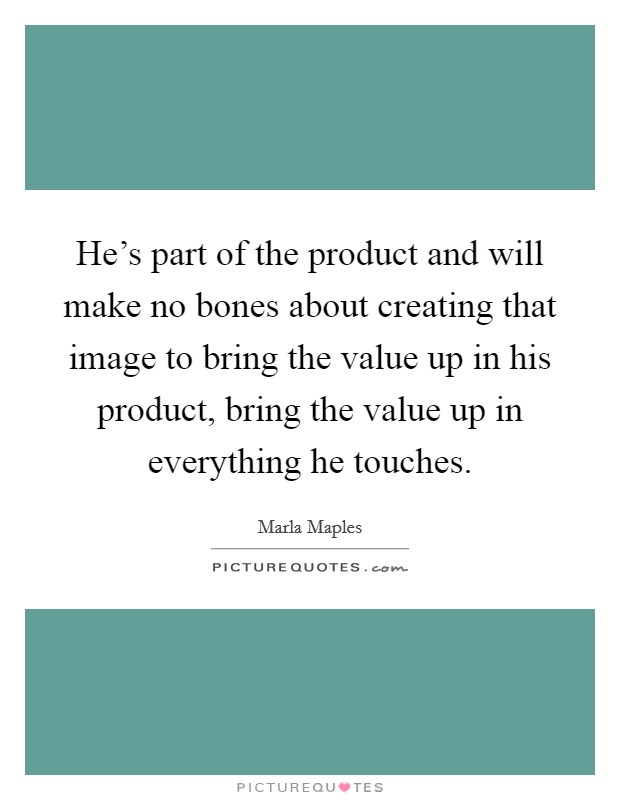 He's part of the product and will make no bones about creating that image to bring the value up in his product, bring the value up in everything he touches. Picture Quote #1