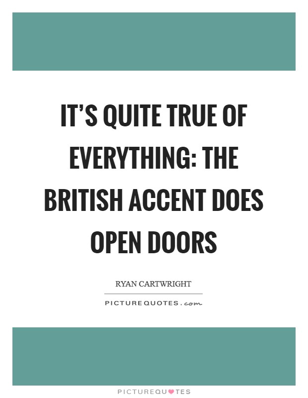 It's quite true of everything: the British accent does open doors Picture Quote #1