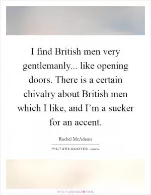 I find British men very gentlemanly... like opening doors. There is a certain chivalry about British men which I like, and I’m a sucker for an accent Picture Quote #1