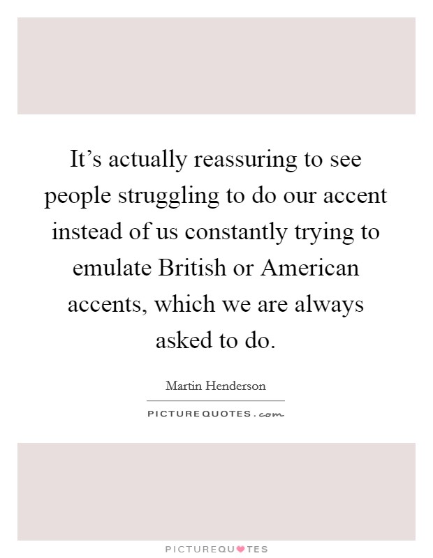 It's actually reassuring to see people struggling to do our accent instead of us constantly trying to emulate British or American accents, which we are always asked to do. Picture Quote #1