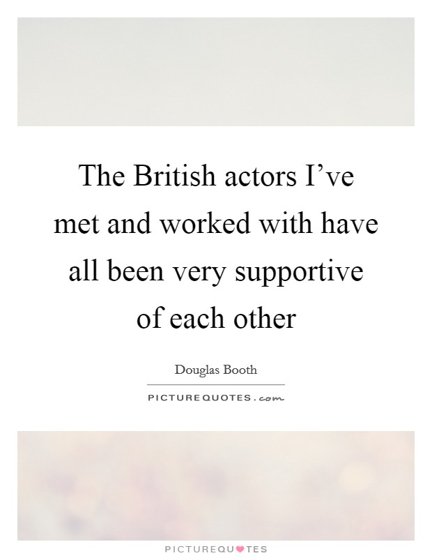 The British actors I've met and worked with have all been very supportive of each other Picture Quote #1