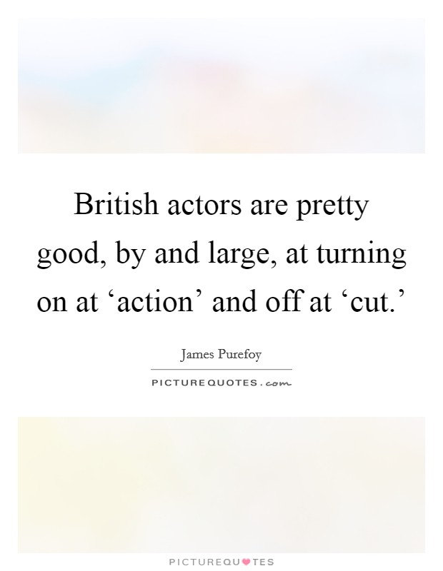 British actors are pretty good, by and large, at turning on at ‘action' and off at ‘cut.' Picture Quote #1