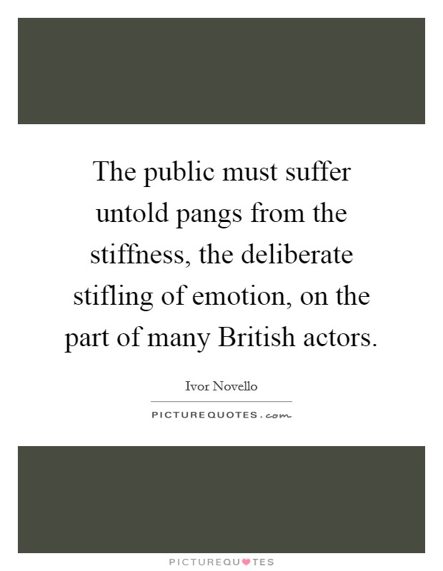 The public must suffer untold pangs from the stiffness, the deliberate stifling of emotion, on the part of many British actors. Picture Quote #1