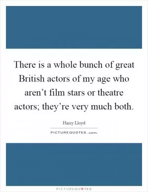 There is a whole bunch of great British actors of my age who aren’t film stars or theatre actors; they’re very much both Picture Quote #1