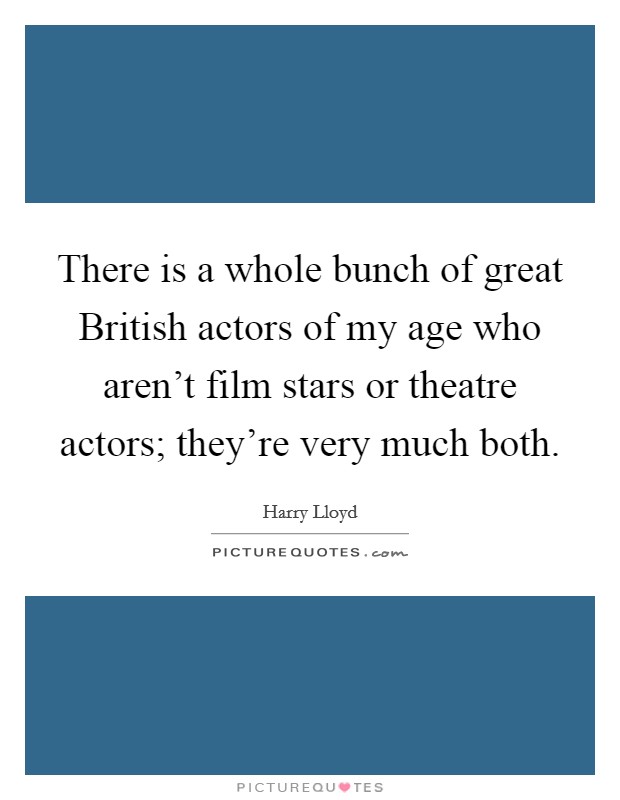 There is a whole bunch of great British actors of my age who aren't film stars or theatre actors; they're very much both. Picture Quote #1