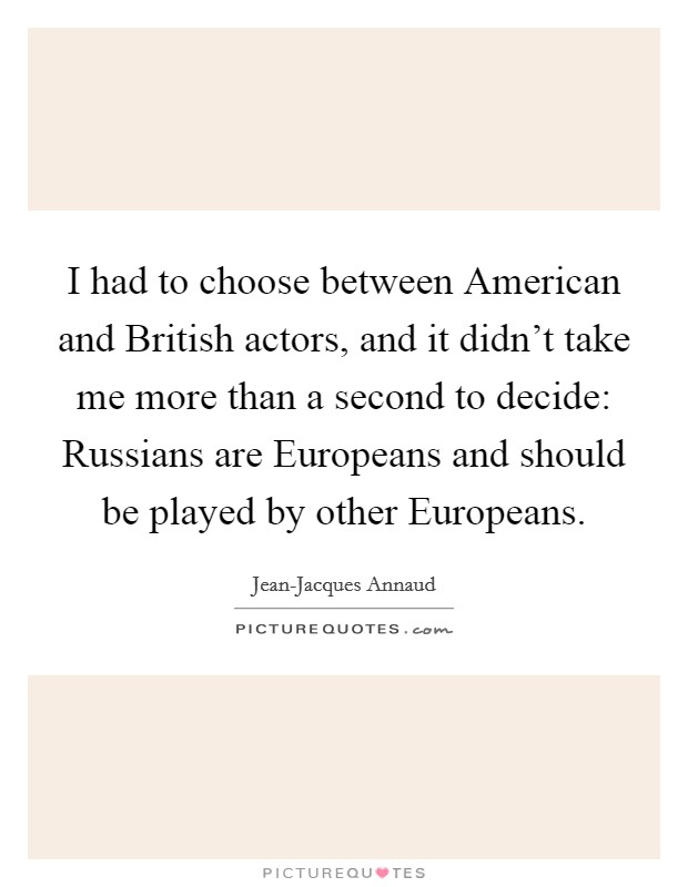 I had to choose between American and British actors, and it didn't take me more than a second to decide: Russians are Europeans and should be played by other Europeans. Picture Quote #1