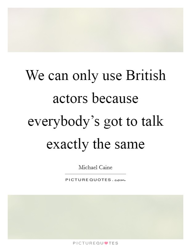 We can only use British actors because everybody's got to talk exactly the same Picture Quote #1