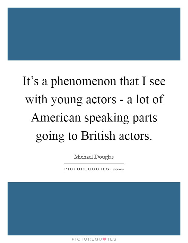 It's a phenomenon that I see with young actors - a lot of American speaking parts going to British actors. Picture Quote #1