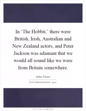 In ‘The Hobbit,’ there were British, Irish, Australian and New Zealand actors, and Peter Jackson was adamant that we would all sound like we were from Britain somewhere Picture Quote #1