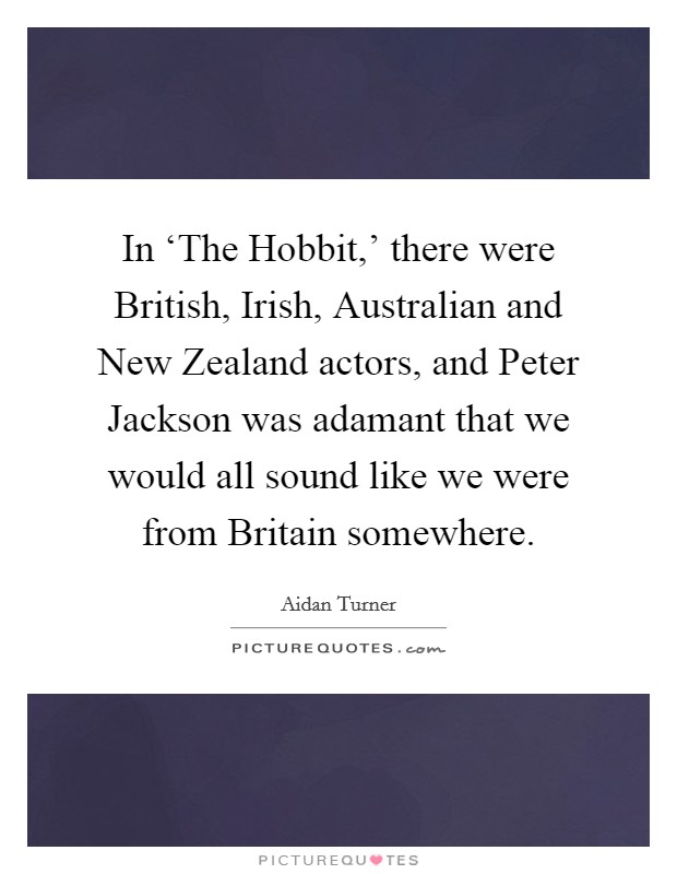 In ‘The Hobbit,' there were British, Irish, Australian and New Zealand actors, and Peter Jackson was adamant that we would all sound like we were from Britain somewhere. Picture Quote #1