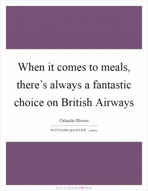 When it comes to meals, there’s always a fantastic choice on British Airways Picture Quote #1