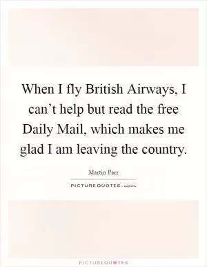 When I fly British Airways, I can’t help but read the free Daily Mail, which makes me glad I am leaving the country Picture Quote #1