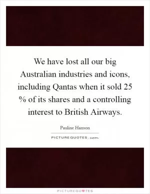 We have lost all our big Australian industries and icons, including Qantas when it sold 25 % of its shares and a controlling interest to British Airways Picture Quote #1