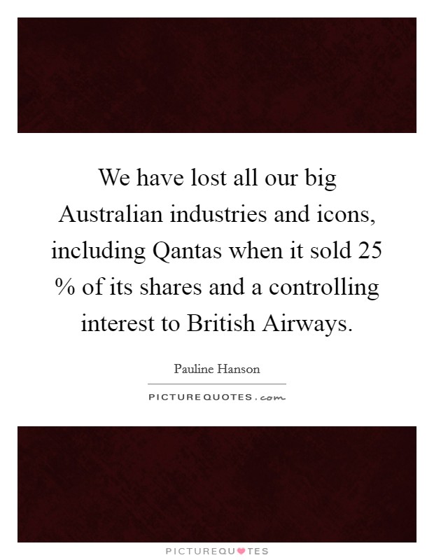 We have lost all our big Australian industries and icons, including Qantas when it sold 25 % of its shares and a controlling interest to British Airways. Picture Quote #1